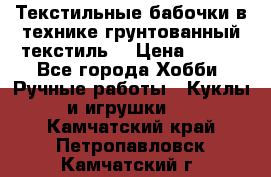 Текстильные бабочки в технике грунтованный текстиль. › Цена ­ 500 - Все города Хобби. Ручные работы » Куклы и игрушки   . Камчатский край,Петропавловск-Камчатский г.
